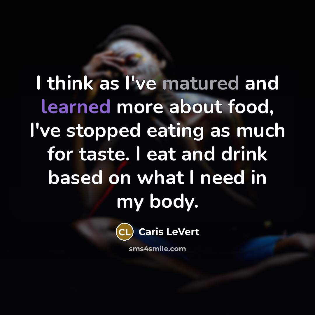 “I think as I've matured and learned more about food, I've stopped eating as much for taste. I eat and drink based on what I need in my body.” quote by Caris LeVert