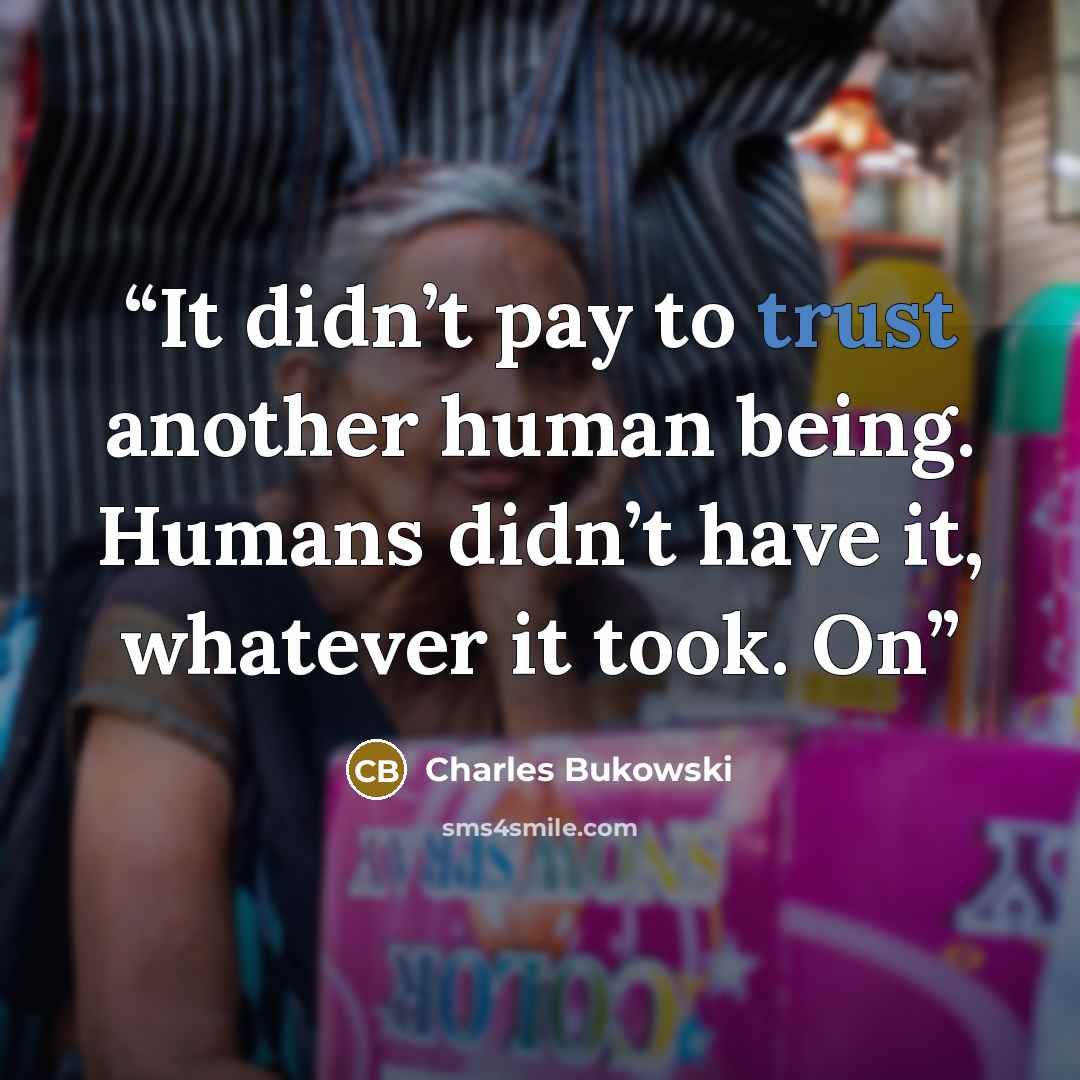 “It didn’t pay to trust another human being. Humans didn’t have it, whatever it took. On” quote by Charles Bukowski