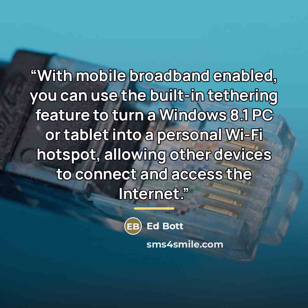 “With mobile broadband enabled, you can use the built-in tethering feature to turn a Windows 8.1 PC or tablet into a personal Wi-Fi hotspot, allowing other devices to connect and access the Internet.” quote by Ed Bott