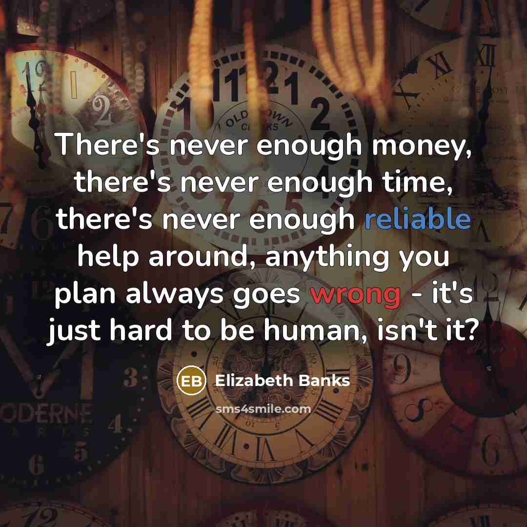 “There's never enough money, there's never enough time, there's never enough reliable help around, anything you plan always goes wrong - it's just hard to be human, isn't it?” quote by Elizabeth Banks