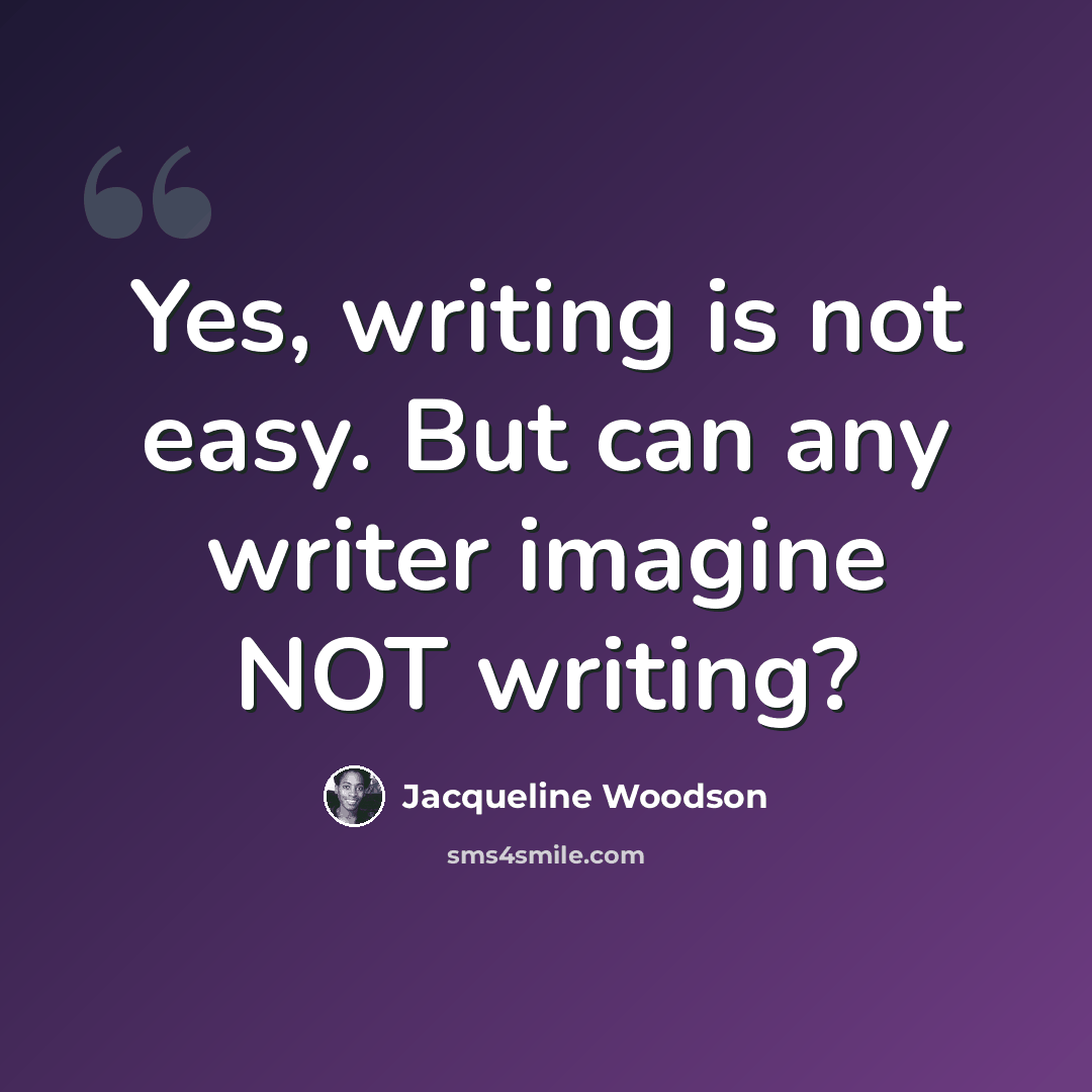 “Yes, writing is not easy. But can any writer imagine NOT writing?” quote by Jacqueline Woodson