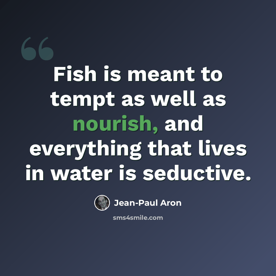 “Fish is meant to tempt as well as nourish, and everything that lives in water is seductive.” quote by Jean-Paul Aron