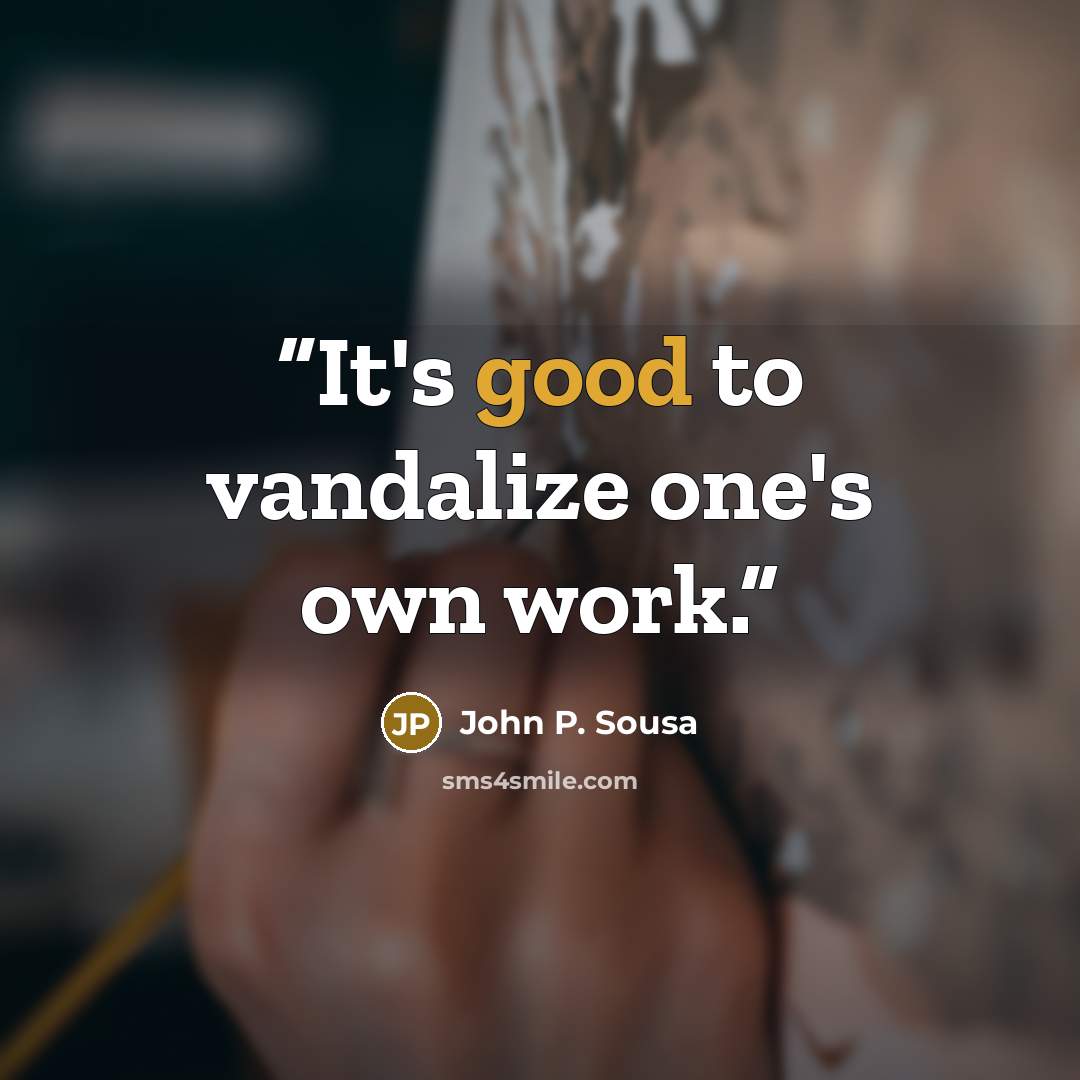 “It's good to vandalize one's own work.” quote by John P. Sousa