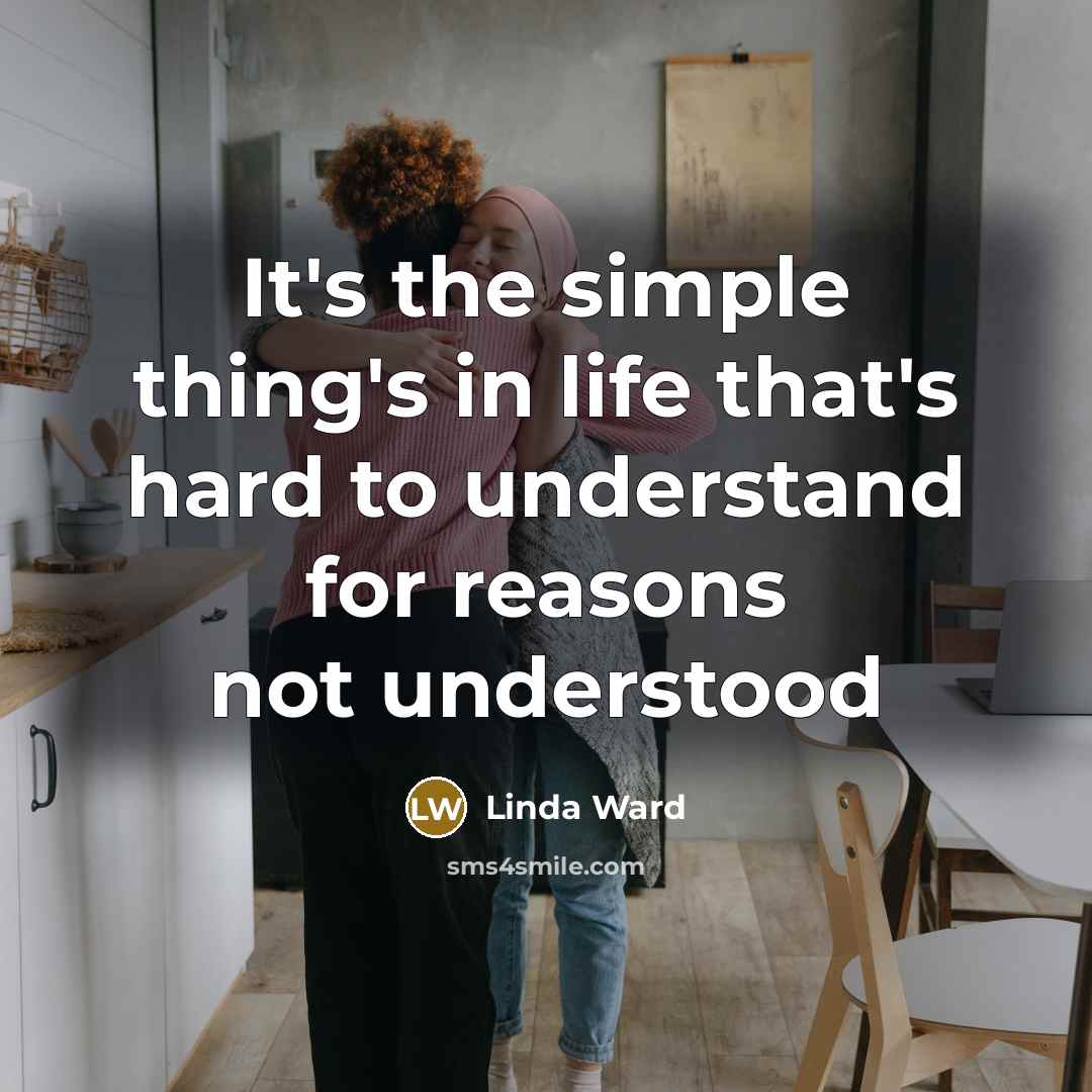 “It's the simple thing's in life that's hard to understand for reasons not understood” quote by Linda Ward