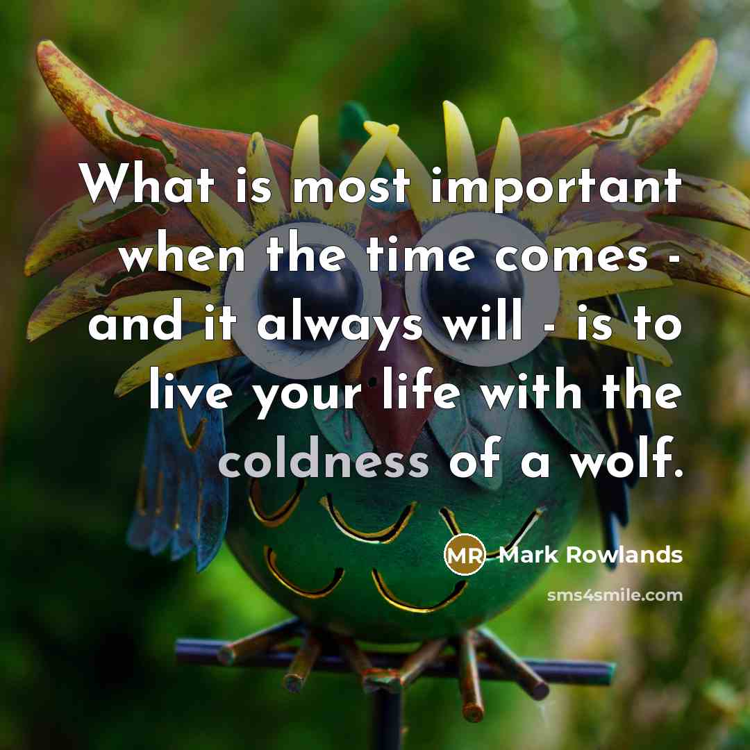 “What is most important when the time comes - and it always will - is to live your life with the coldness of a wolf.” quote by Mark Rowlands