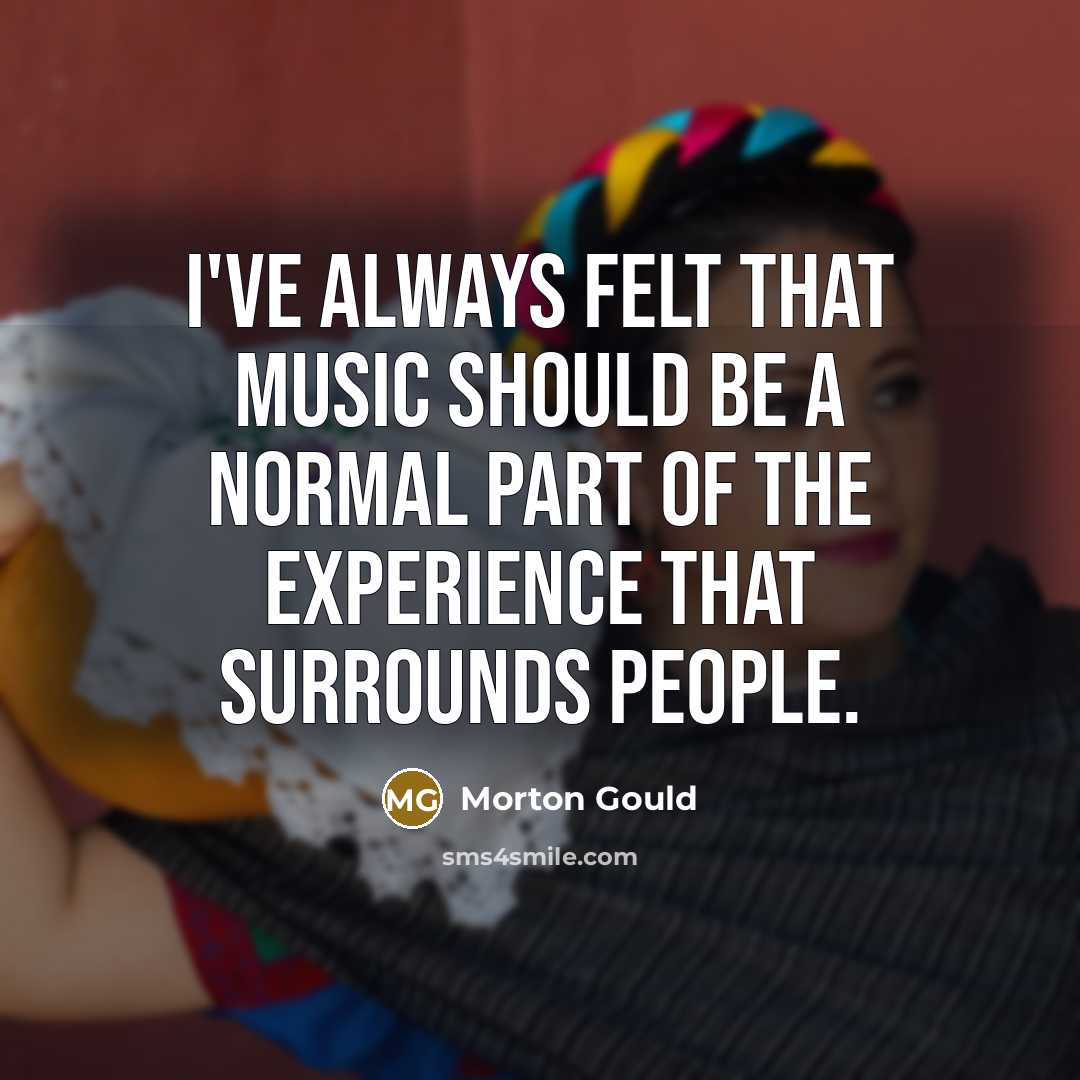 “I've always felt that music should be a normal part of the experience that surrounds people.” quote by Morton Gould