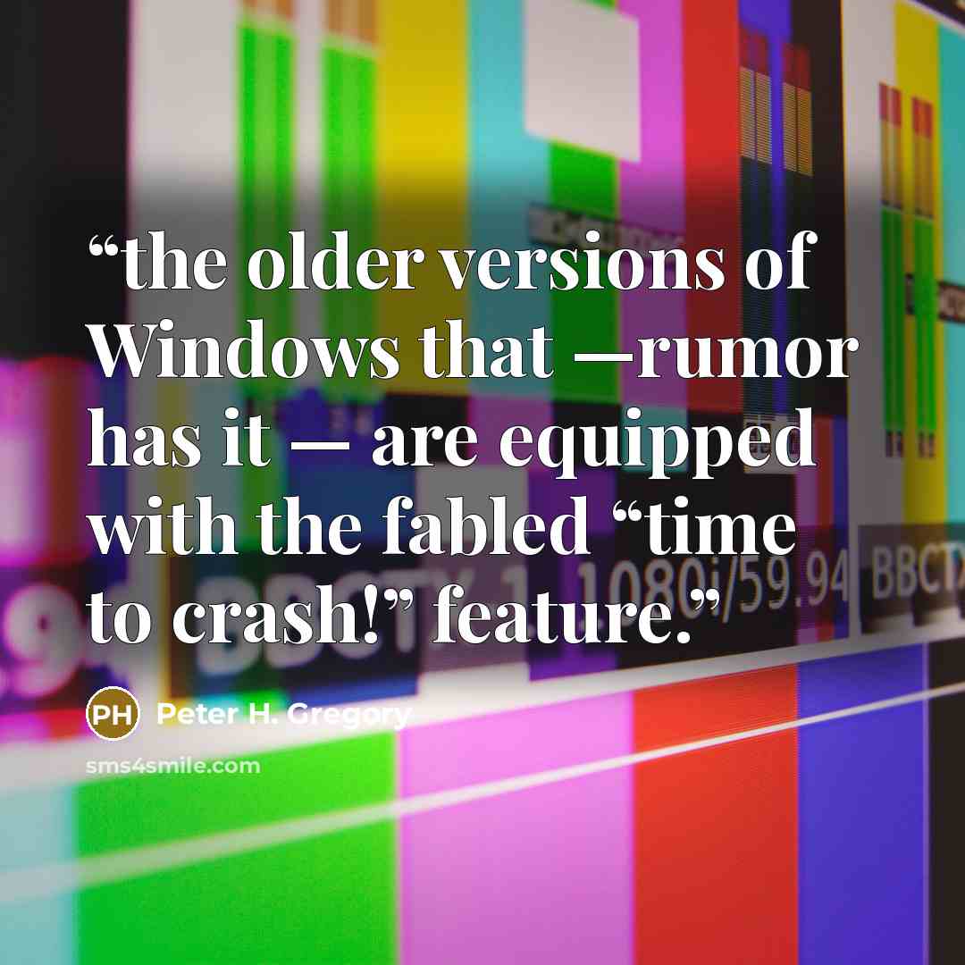 “the older versions of Windows that —rumor has it — are equipped with the fabled “time to crash!” feature.” quote by Peter H. Gregory