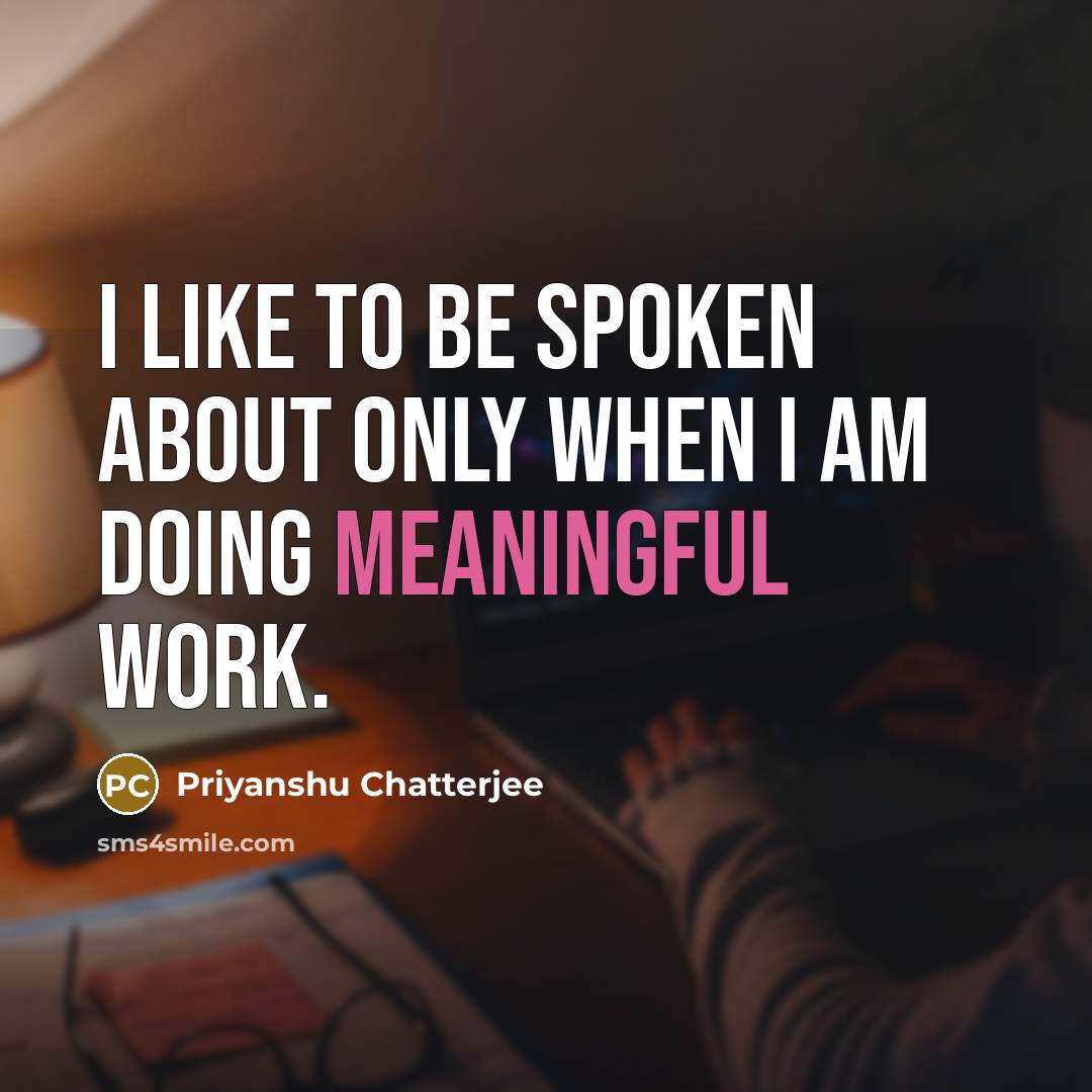 “I like to be spoken about only when I am doing meaningful work.” quote by Priyanshu Chatterjee