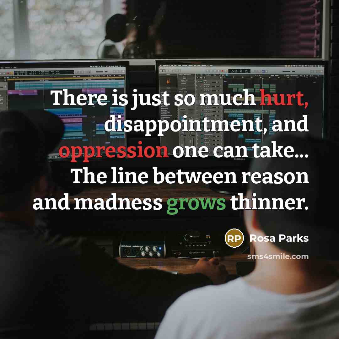 “There is just so much hurt, disappointment, and oppression one can take... The line between reason and madness grows thinner.” quote by Rosa Parks