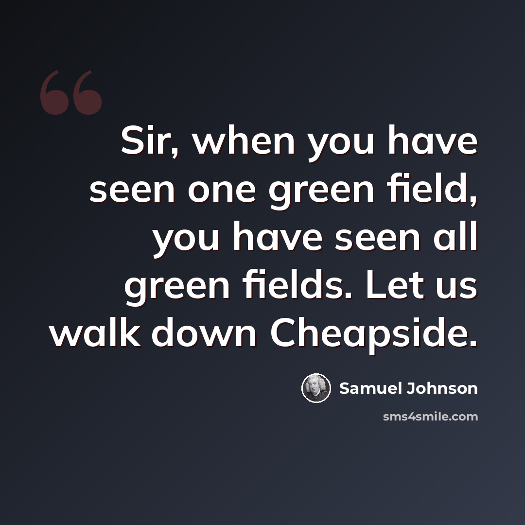 “Sir, when you have seen one green field, you have seen all green fields. Let us walk down Cheapside.” quote by Samuel Johnson
