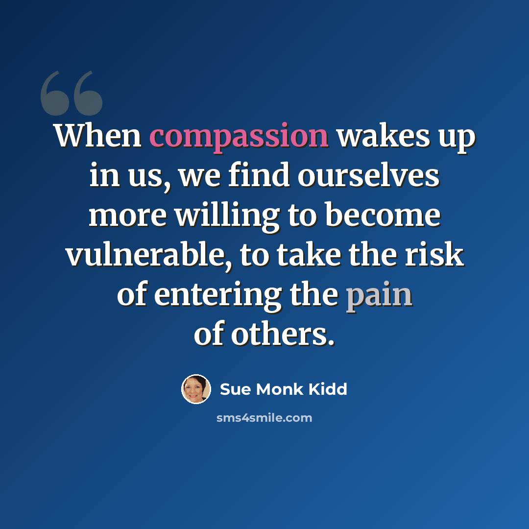“When compassion wakes up in us, we find ourselves more willing to become vulnerable, to take the risk of entering the pain of others.” quote by Sue Monk Kidd