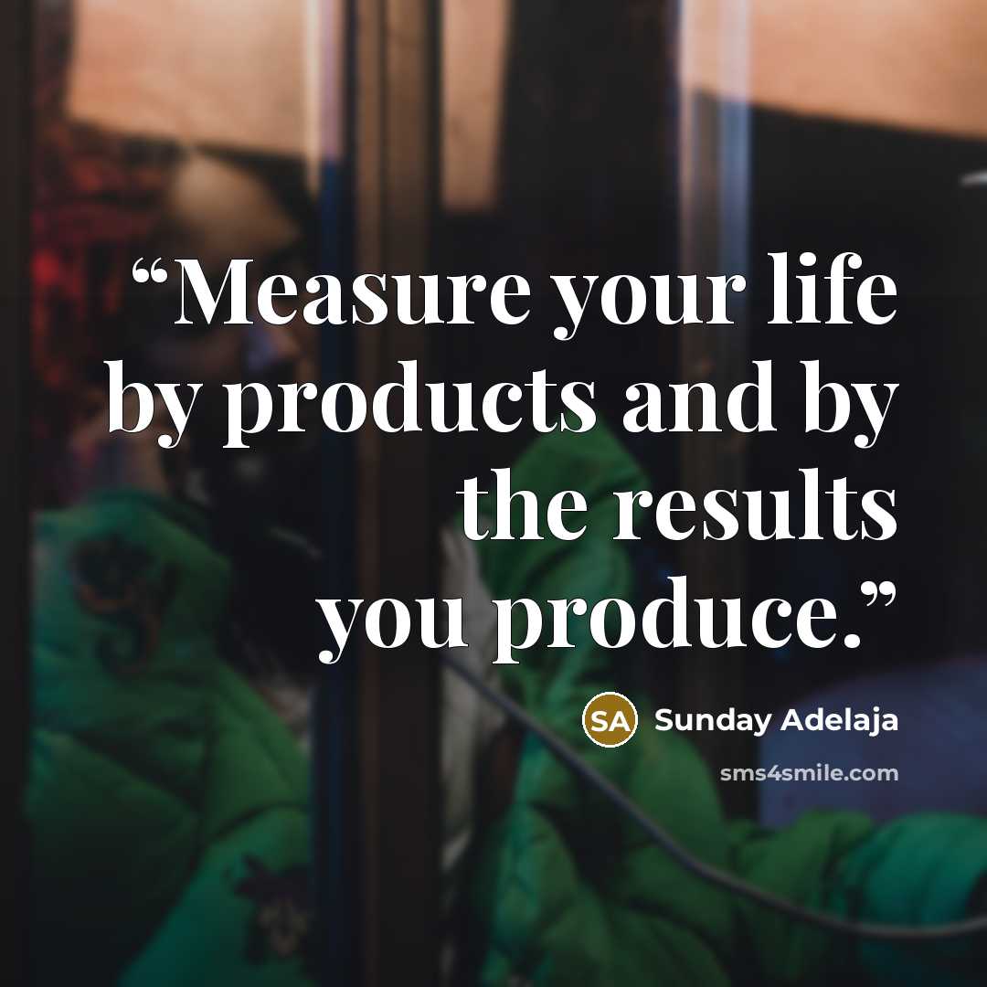 “Measure your life by products and by the results you produce.” quote by Sunday Adelaja