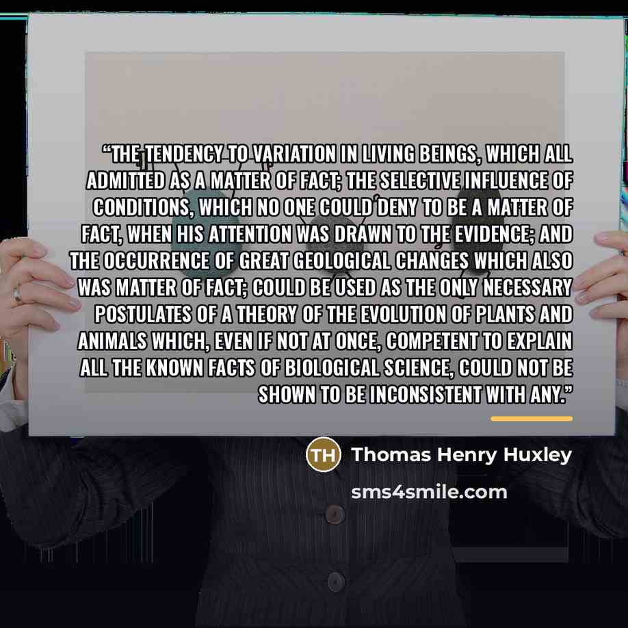 “The tendency to variation in living beings, which all admitted as a matter of fact; the selective influence of conditions, which no one could deny to be a matter of fact, when his attention was drawn to the evidence; and the occurrence of great geological changes which also was matter of fact…” quote by Thomas Henry Huxley