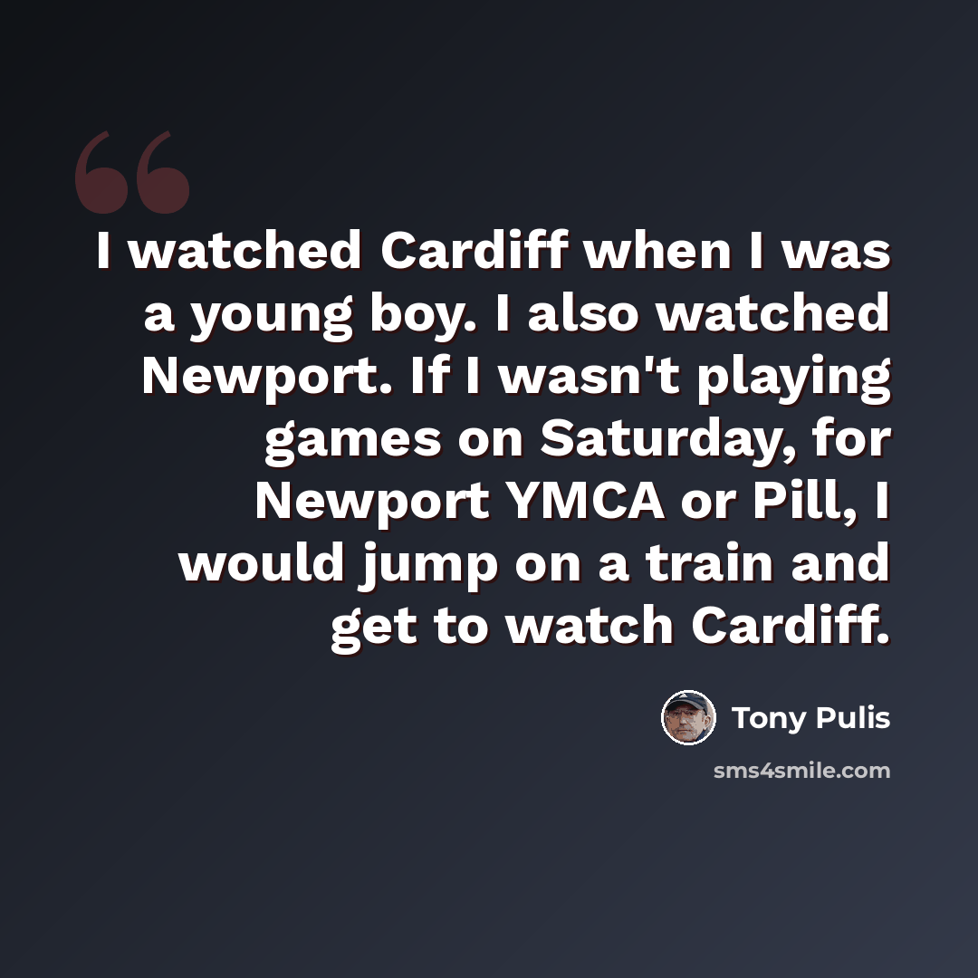 “I watched Cardiff when I was a young boy. I also watched Newport. If I wasn't playing games on Saturday, for Newport YMCA or Pill, I would jump on a train and get to watch Cardiff.” quote by Tony Pulis