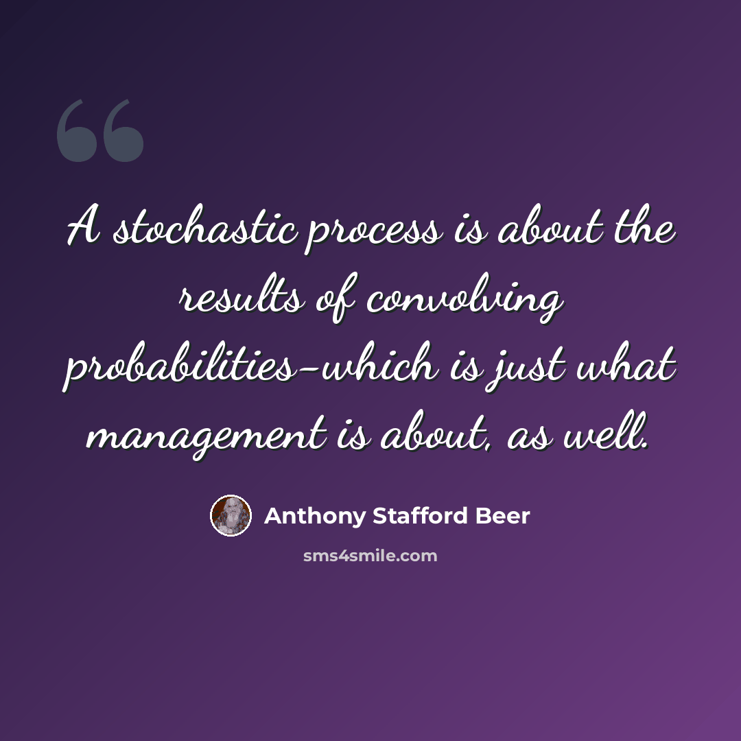 “A stochastic process is about the results of convolving probabilities-which is just what management is about, as well.” quote by Anthony Stafford Beer