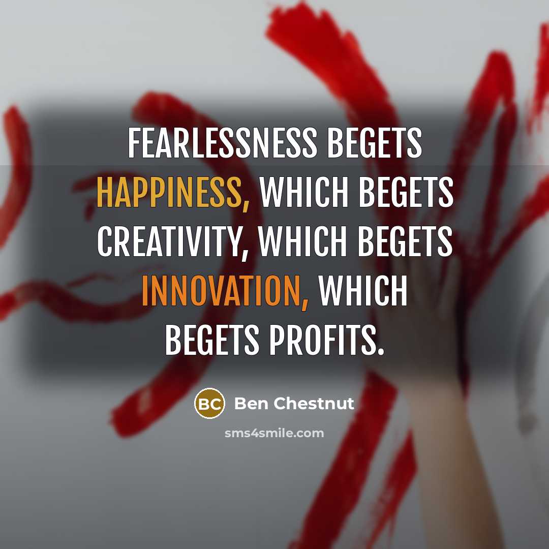 “Fearlessness begets happiness, which begets creativity, which begets innovation, which begets profits.” quote by Ben Chestnut