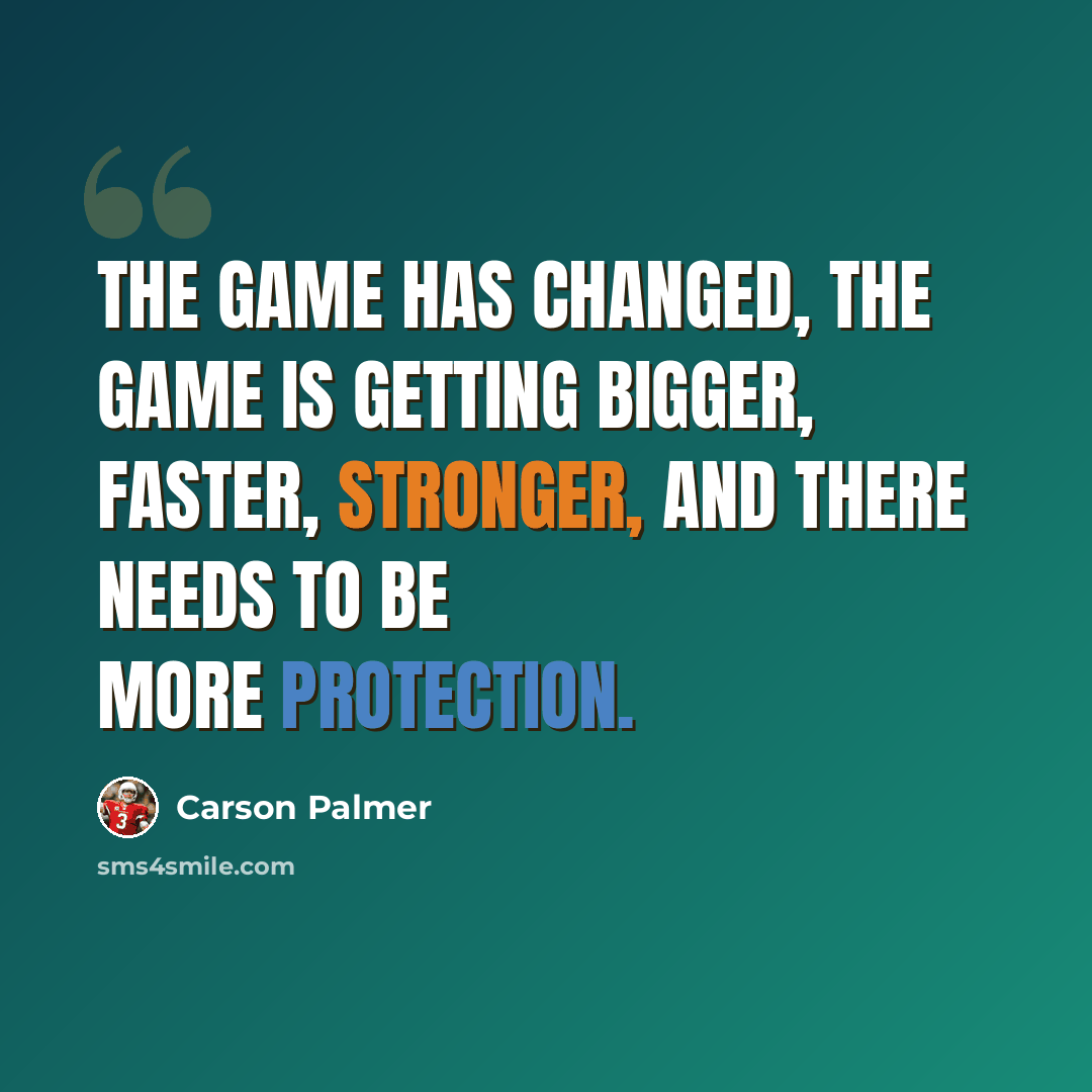 “The game has changed, the game is getting bigger, faster, stronger, and there needs to be more protection.” quote by Carson Palmer