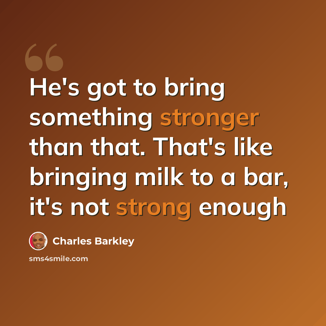 “He's got to bring something stronger than that. That's like bringing milk to a bar, it's not strong enough” quote by Charles Barkley