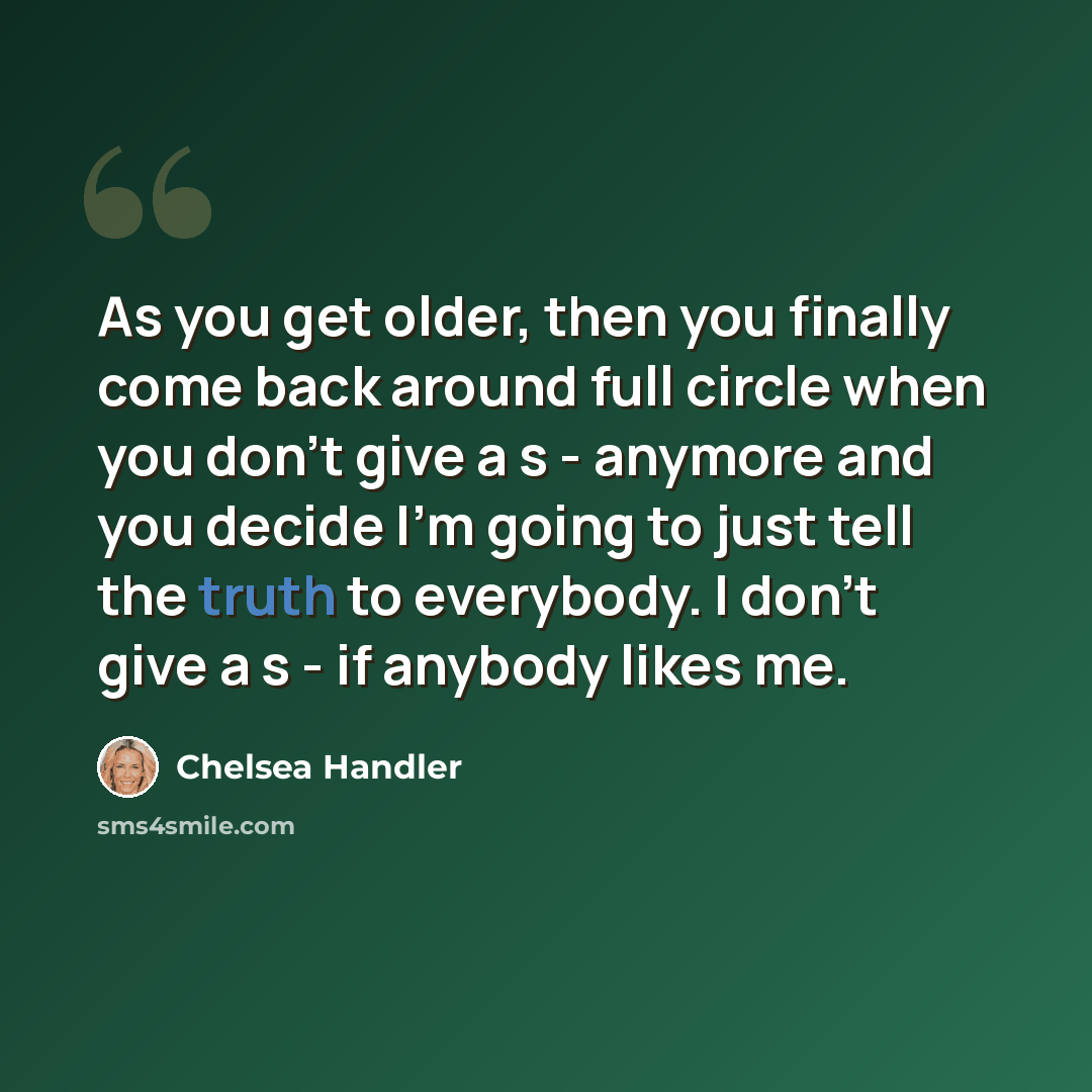“As you get older, then you finally come back around full circle when you don't give a s - anymore and you decide I'm going to just tell the truth to everybody. I don't give a s - if anybody likes me.” quote by Chelsea Handler