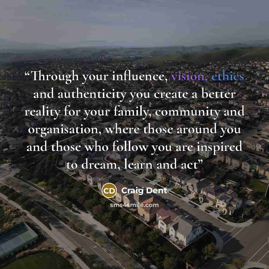 “Through your influence, vision, ethics and authenticity you create a better reality for your family, community and organisation, where those around you and those who follow you are inspired to dream, learn and act” quote by Craig Dent