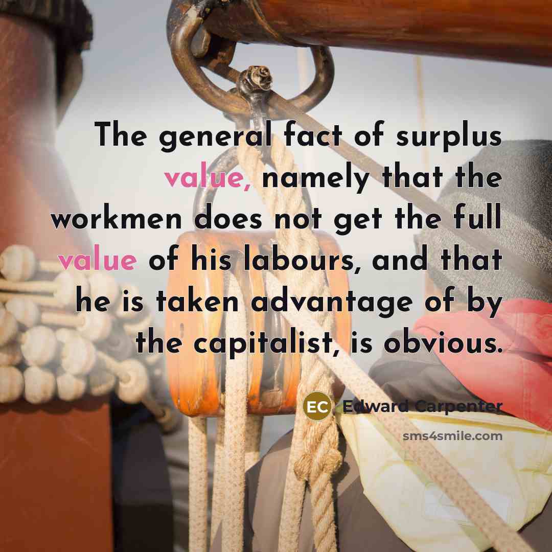 “The general fact of surplus value, namely that the workmen does not get the full value of his labours, and that he is taken advantage of by the capitalist, is obvious.” quote by Edward Carpenter