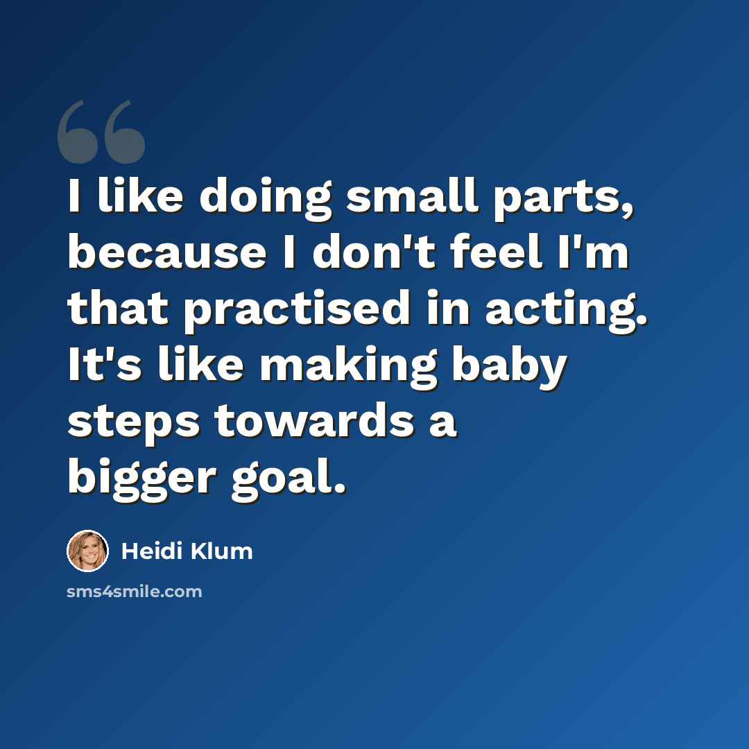 “I like doing small parts, because I don't feel I'm that practised in acting. It's like making baby steps towards a bigger goal.” quote by Heidi Klum