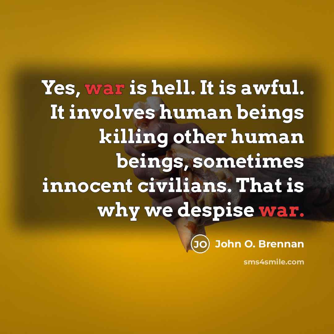 “Yes, war is hell. It is awful. It involves human beings killing other human beings, sometimes innocent civilians. That is why we despise war.” quote by John O. Brennan