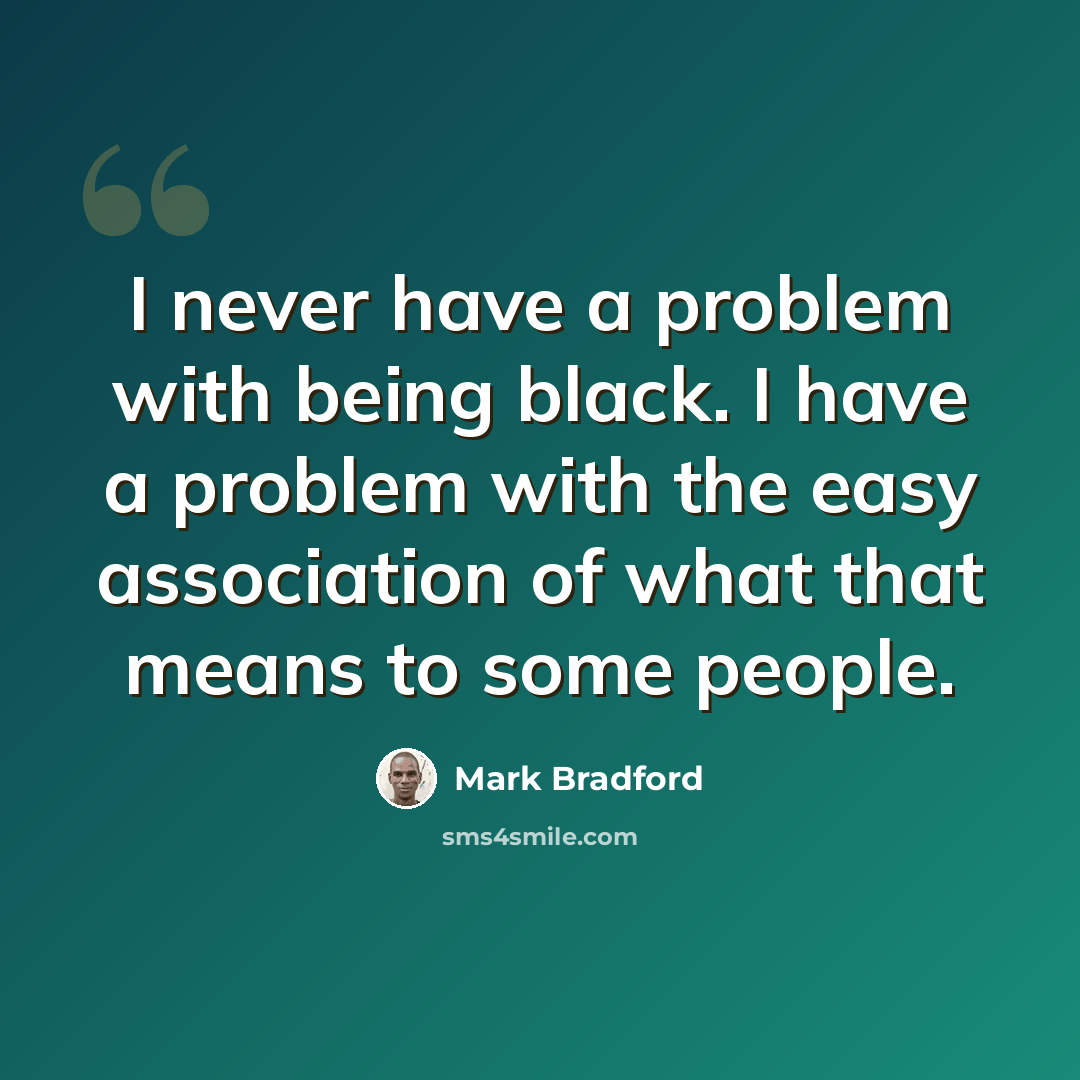 “I never have a problem with being black. I have a problem with the easy association of what that means to some people.” quote by Mark Bradford