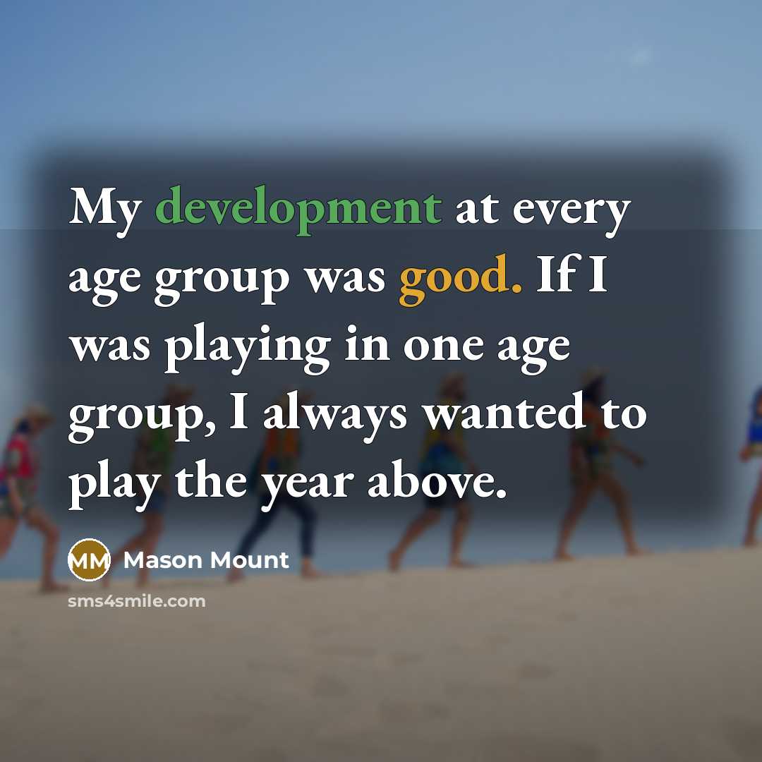 “My development at every age group was good. If I was playing in one age group, I always wanted to play the year above.” quote by Mason Mount