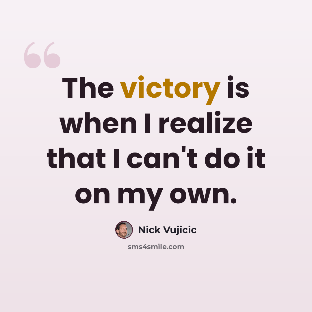 “The victory is when I realize that I can't do it on my own.” quote by Nick Vujicic