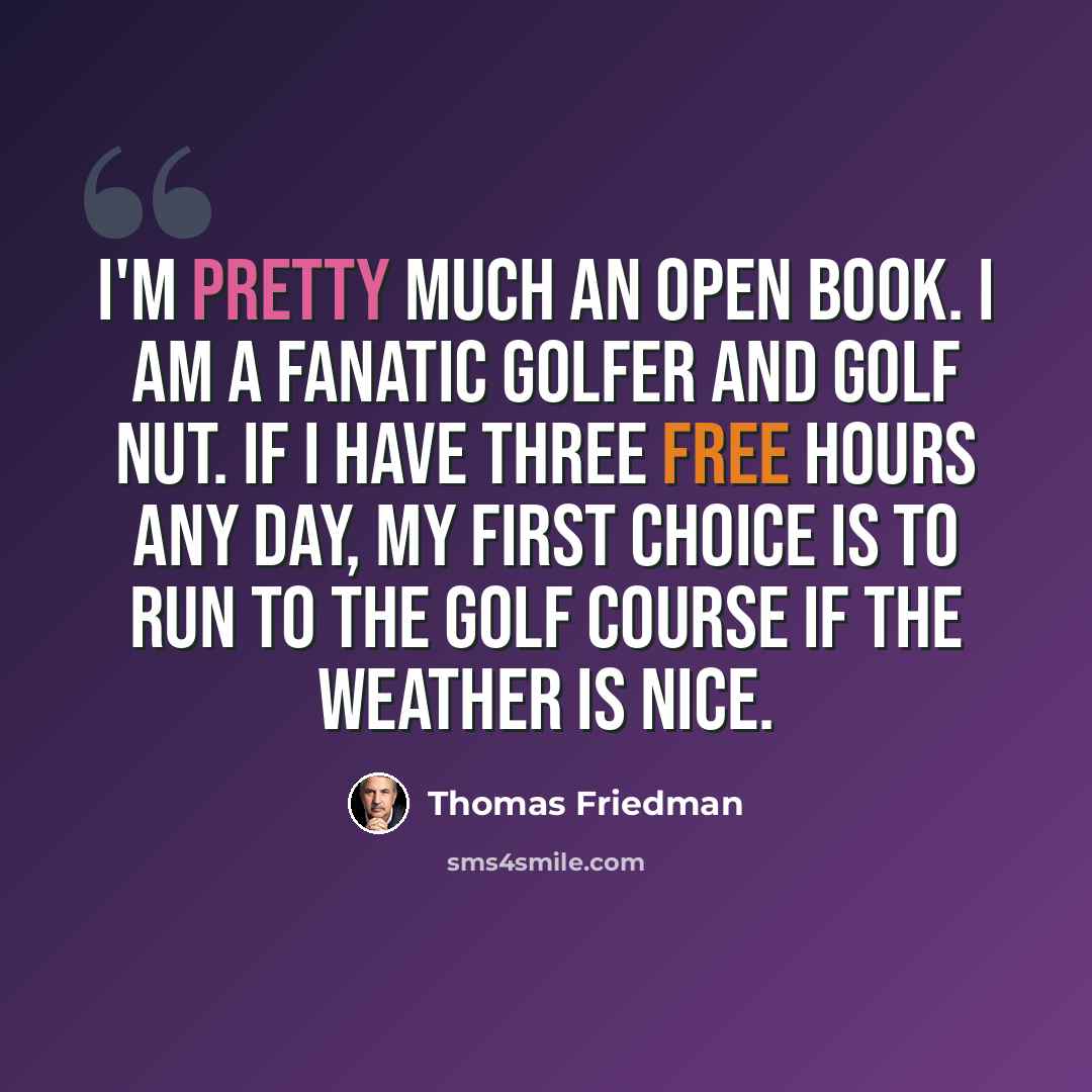 “I'm pretty much an open book. I am a fanatic golfer and golf nut. If I have three free hours any day, my first choice is to run to the golf course if the weather is nice.” quote by Thomas Friedman
