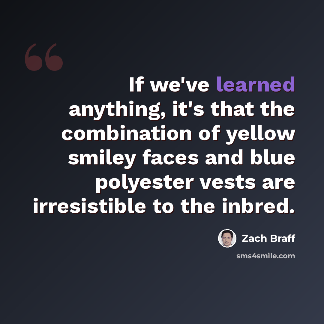 “If we've learned anything, it's that the combination of yellow smiley faces and blue polyester vests are irresistible to the inbred.” quote by Zach Braff