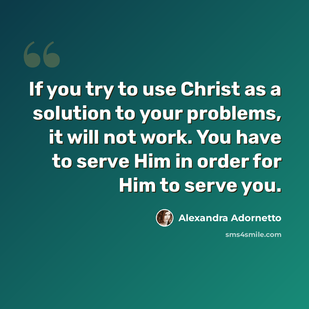 “If you try to use Christ as a solution to your problems, it will not work. You have to serve Him in order for Him to serve you.” quote by Alexandra Adornetto
