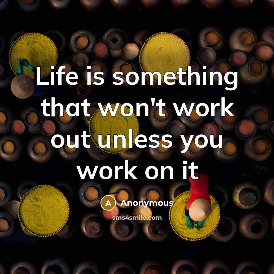 “Life is something that won't work out unless you work on it” quote by Anonymous