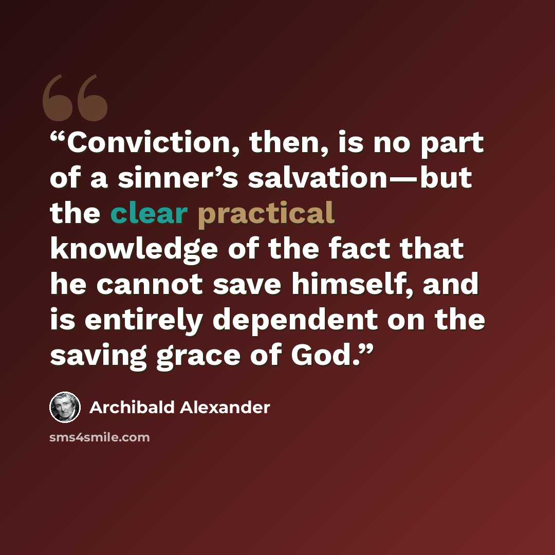 “Conviction, then, is no part of a sinner’s salvation—but the clear practical knowledge of the fact that he cannot save himself, and is entirely dependent on the saving grace of God.” quote by Archibald Alexander