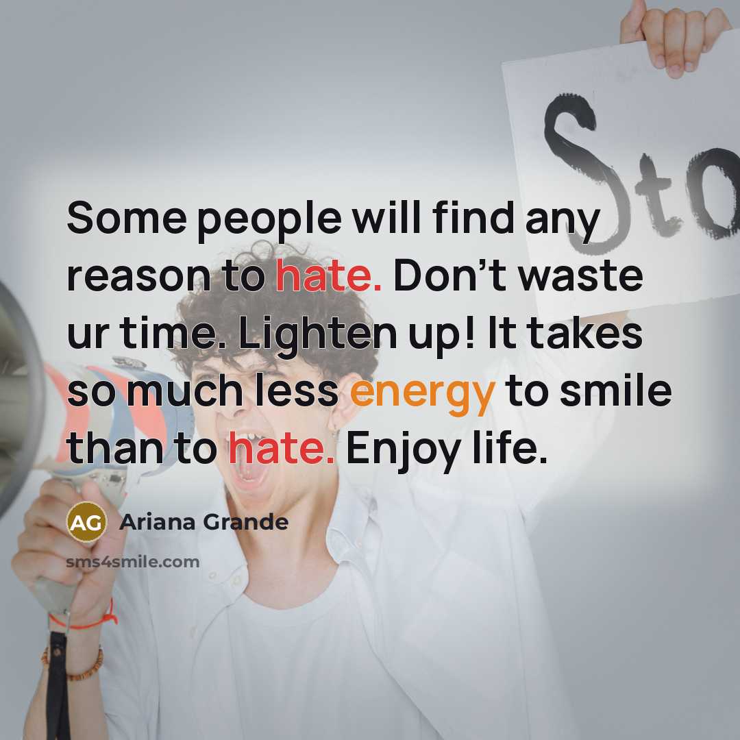 “Some people will find any reason to hate. Don’t waste ur time. Lighten up! It takes so much less energy to smile than to hate. Enjoy life.” quote by Ariana Grande