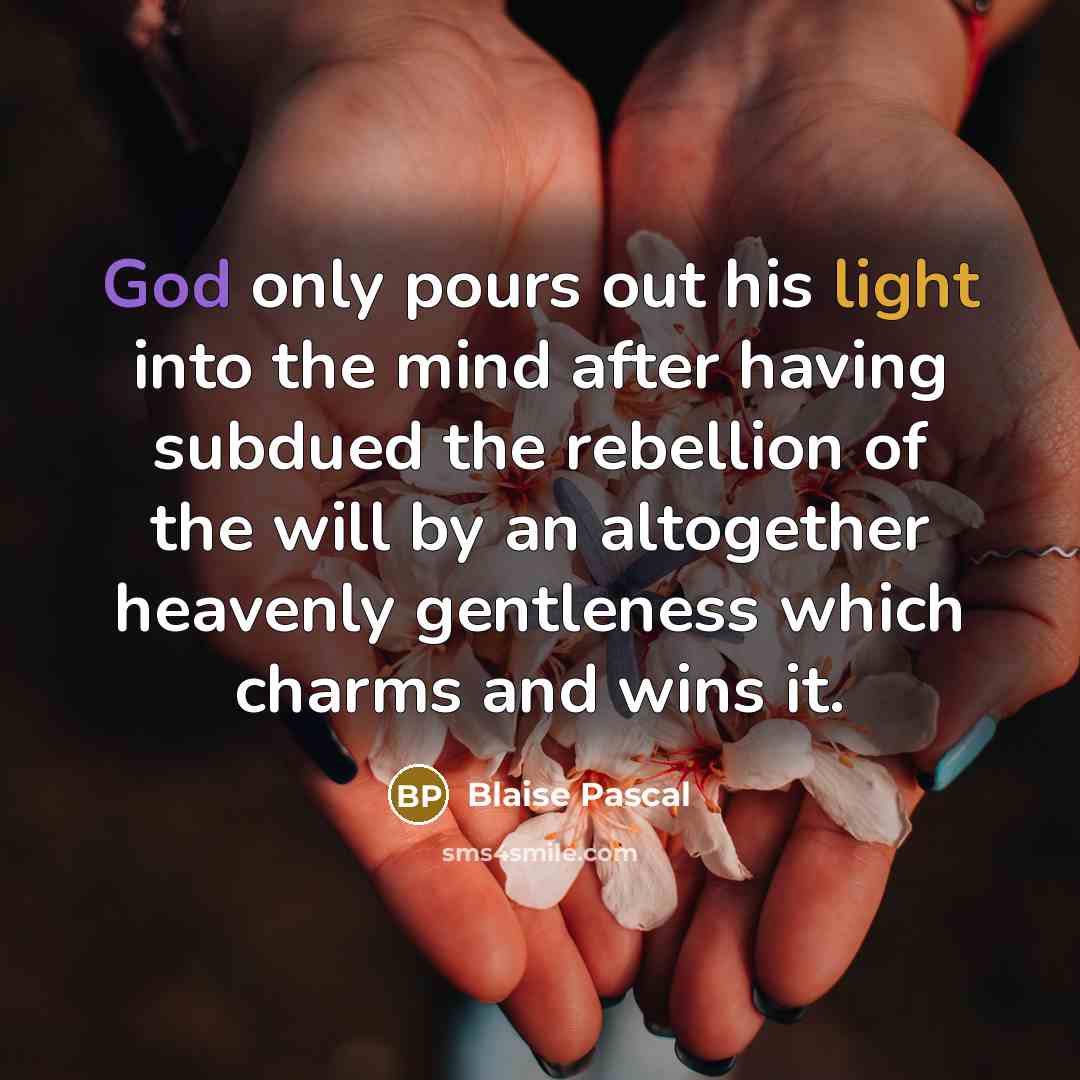 “God only pours out his light into the mind after having subdued the rebellion of the will by an altogether heavenly gentleness which charms and wins it.” quote by Blaise Pascal