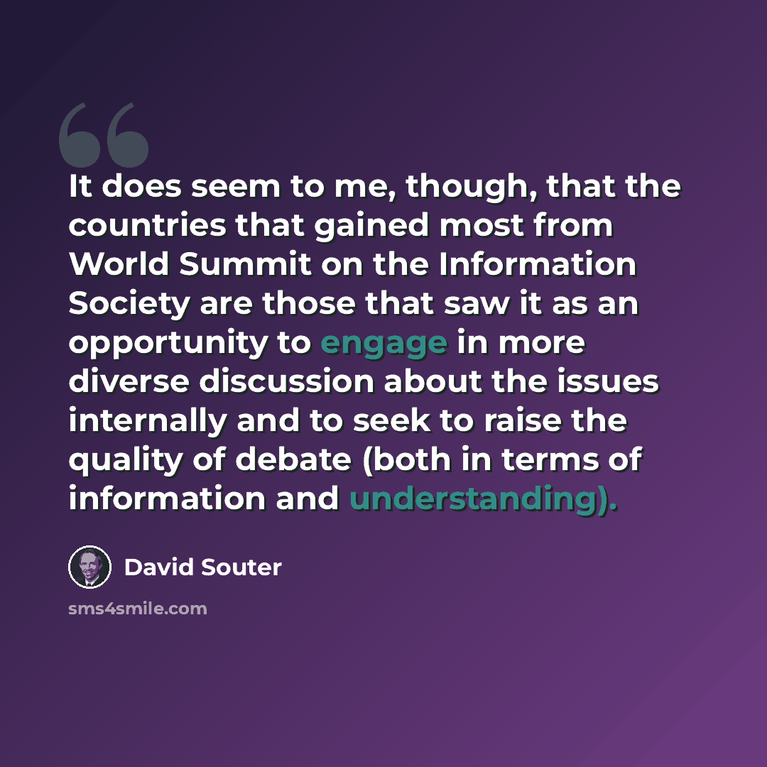 “It does seem to me, though, that the countries that gained most from World Summit on the Information Society are those that saw it as an opportunity to engage in more diverse discussion about the issues internally and to seek to raise the quality of debate (both in terms of information and…” quote by David Souter