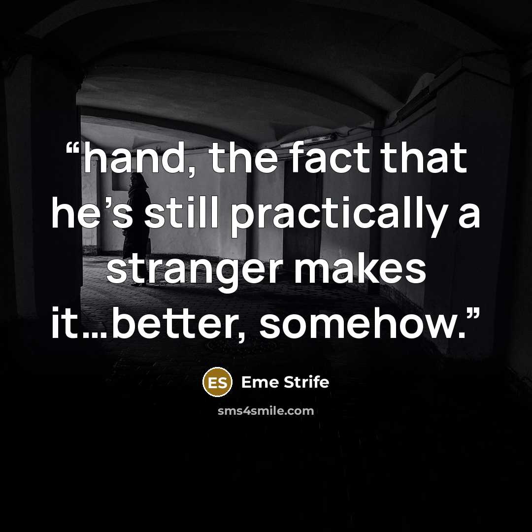 “hand, the fact that he’s still practically a stranger makes it…better, somehow.” quote by Eme Strife