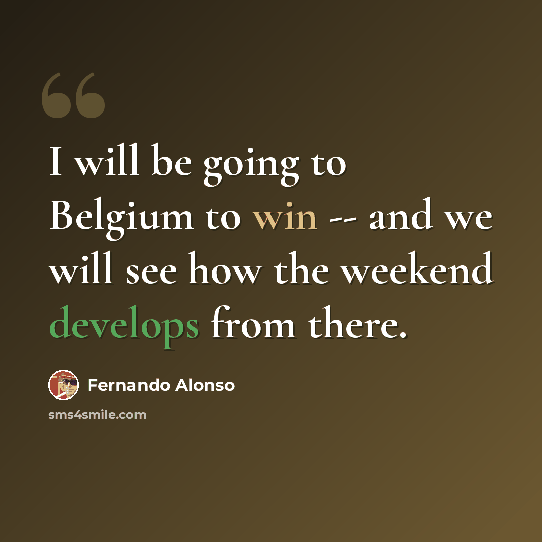 “I will be going to Belgium to win -- and we will see how the weekend develops from there.” quote by Fernando Alonso
