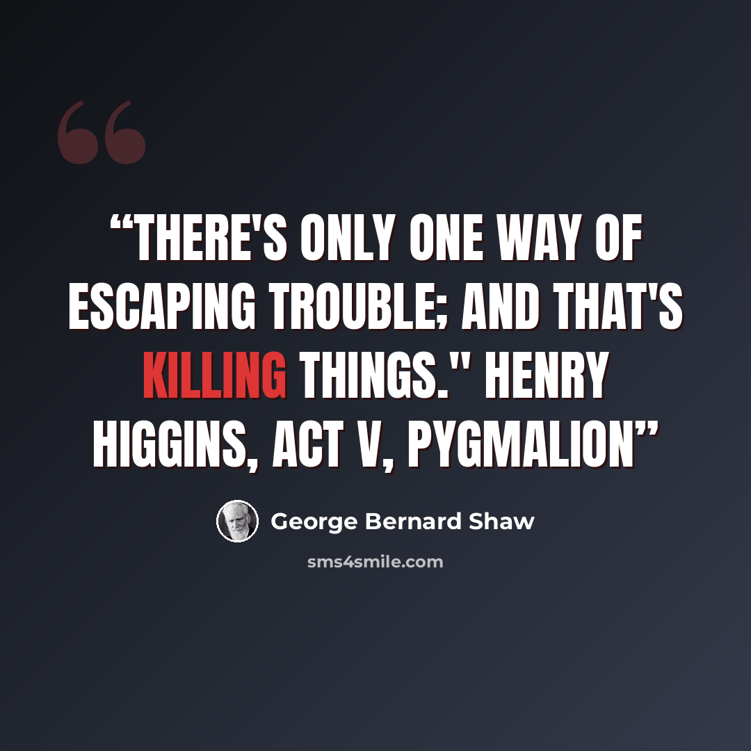 “There's only one way of escaping trouble; and that's killing things." Henry Higgins, Act V, Pygmalion” quote by George Bernard Shaw