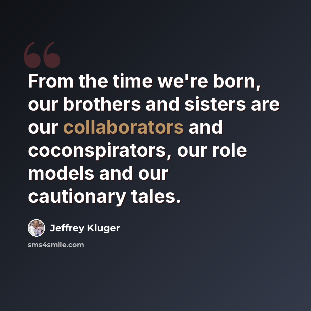 “From the time we're born, our brothers and sisters are our collaborators and coconspirators, our role models and our cautionary tales.” quote by Jeffrey Kluger