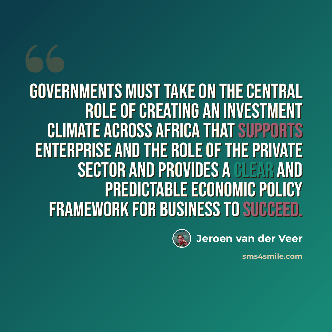 “Governments must take on the central role of creating an investment climate across Africa that supports enterprise and the role of the private sector and provides a clear and predictable economic policy framework for business to succeed.” quote by Jeroen van der Veer
