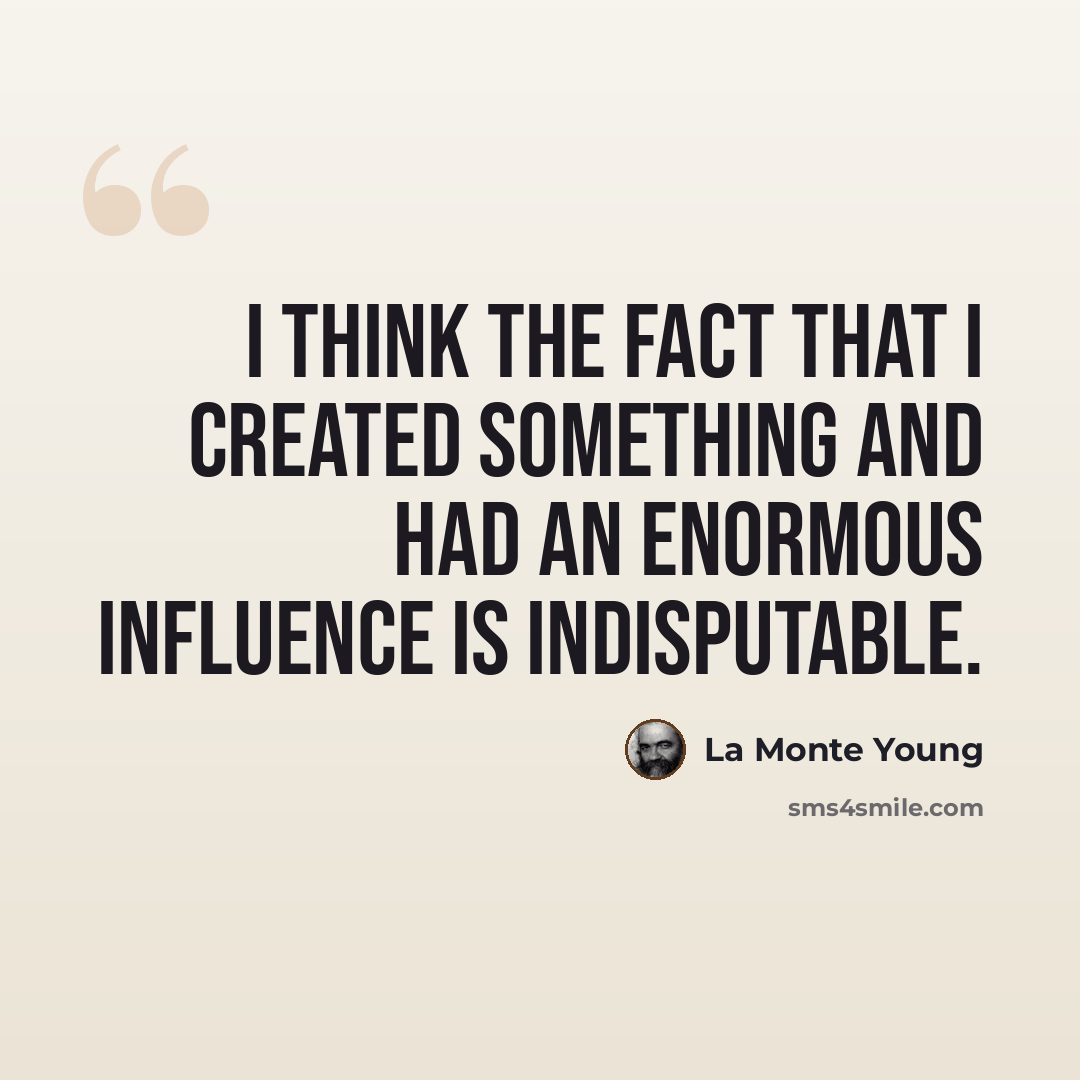 “I think the fact that I created something and had an enormous influence is indisputable.” quote by La Monte Young