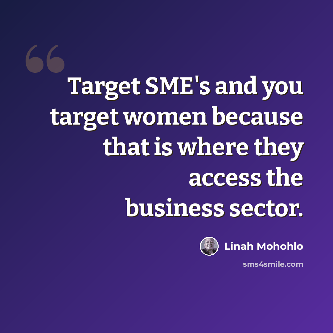“Target SME's and you target women because that is where they access the business sector.” quote by Linah Mohohlo