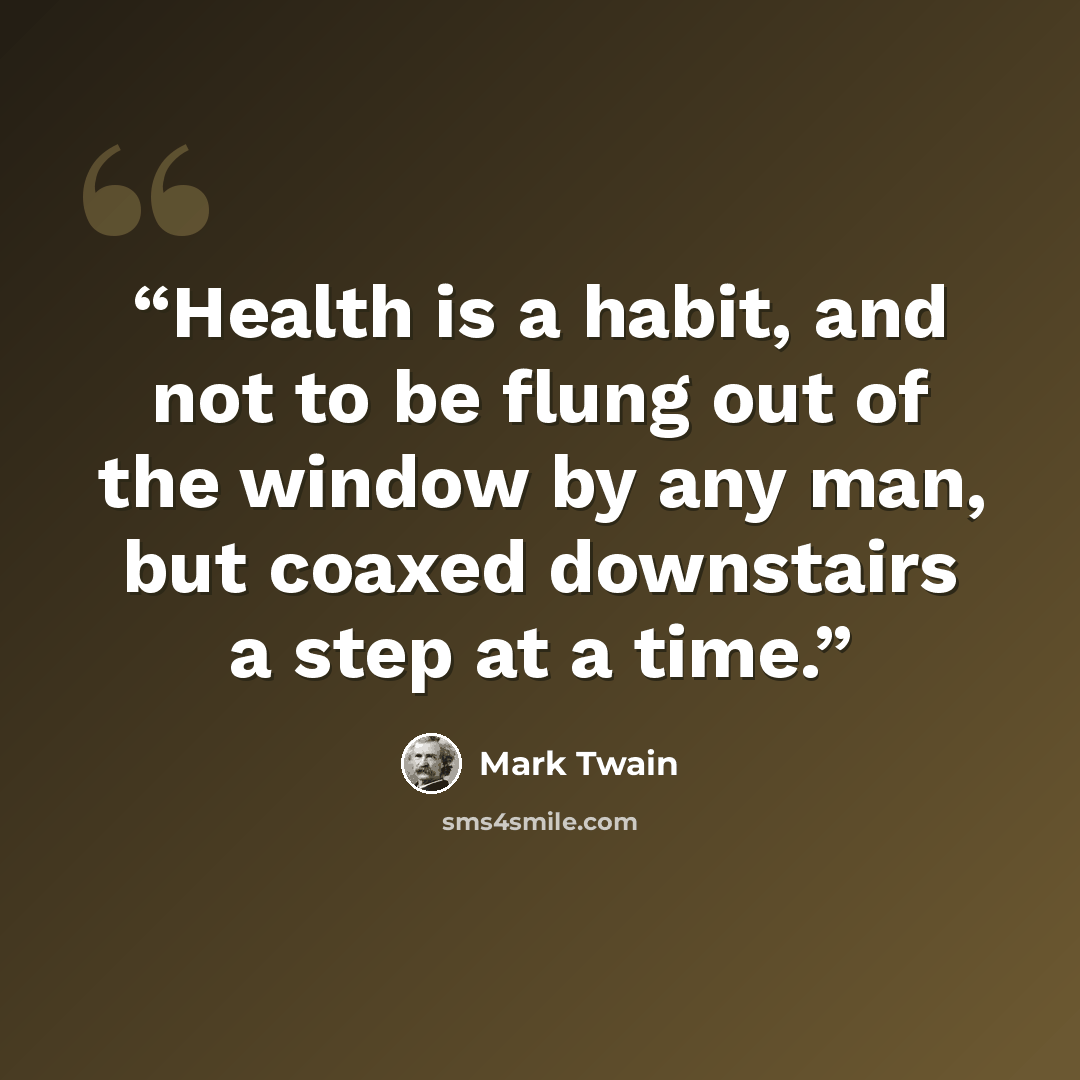 “Health is a habit, and not to be flung out of the window by any man, but coaxed downstairs a step at a time.” quote by Mark Twain