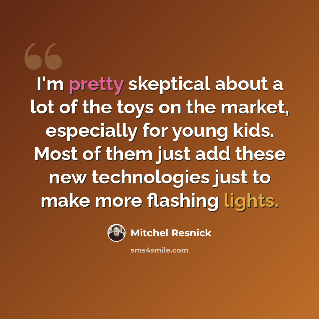 “I'm pretty skeptical about a lot of the toys on the market, especially for young kids. Most of them just add these new technologies just to make more flashing lights.” quote by Mitchel Resnick