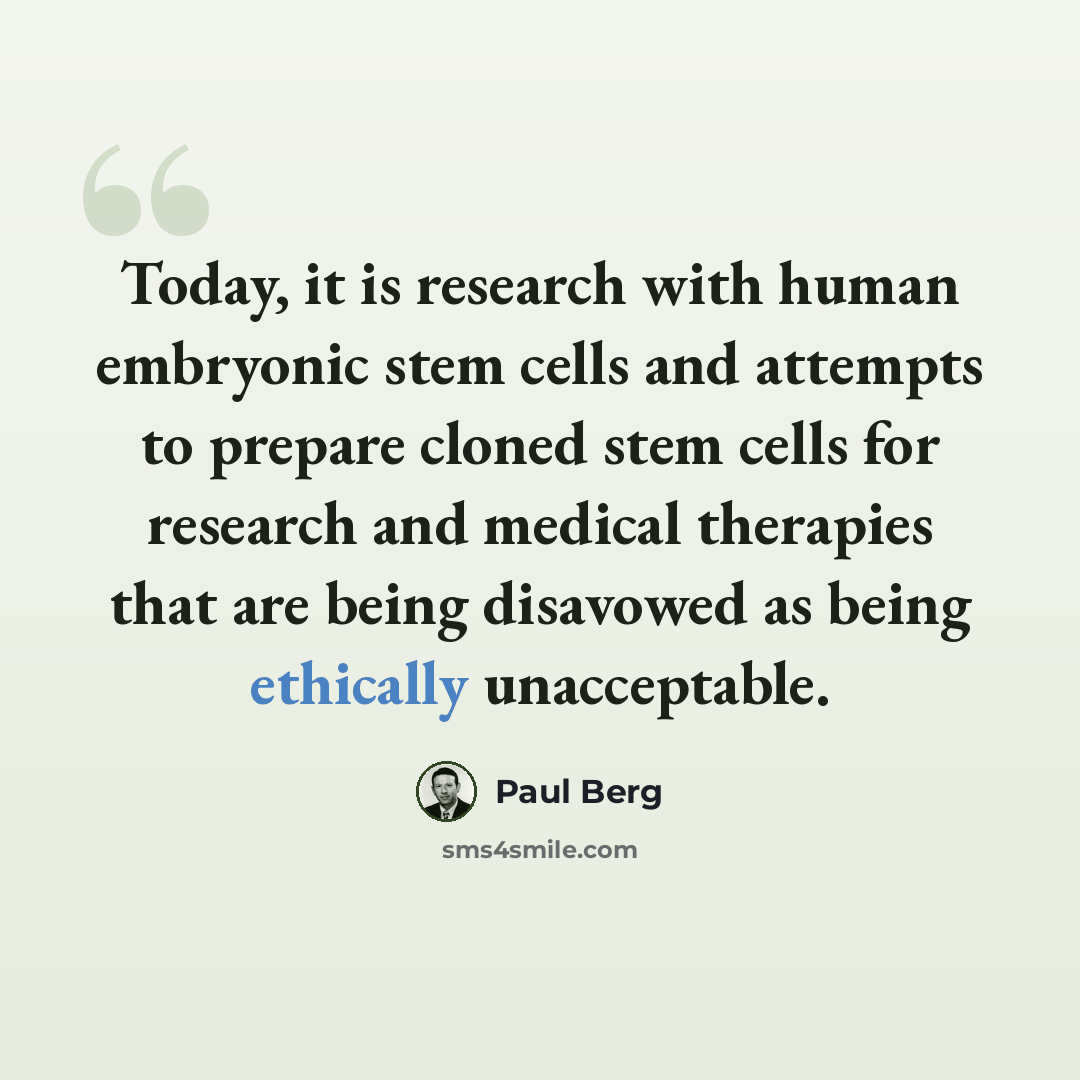 “Today, it is research with human embryonic stem cells and attempts to prepare cloned stem cells for research and medical therapies that are being disavowed as being ethically unacceptable.” quote by Paul Berg