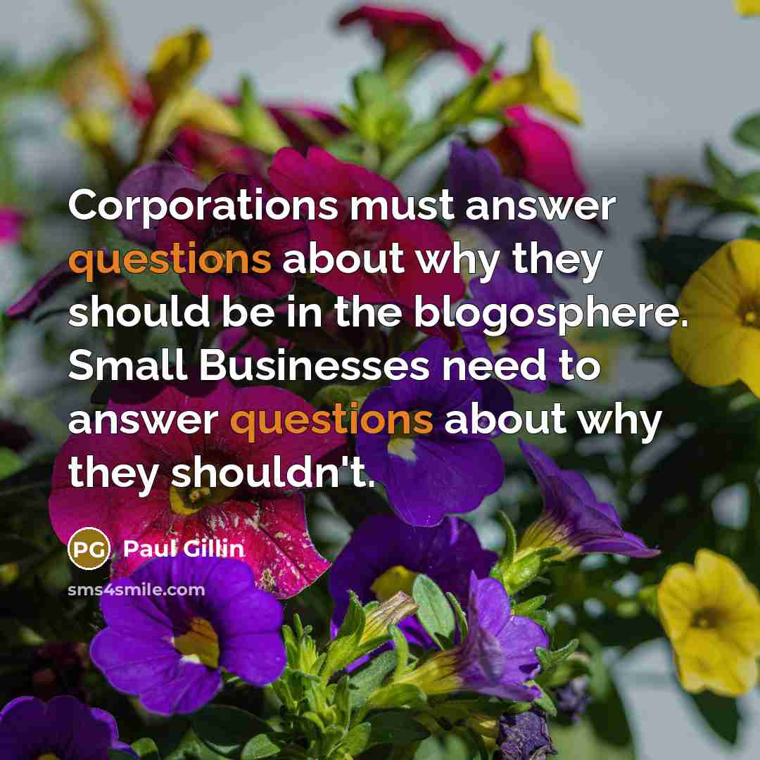 “Corporations must answer questions about why they should be in the blogosphere. Small Businesses need to answer questions about why they shouldn't.” quote by Paul Gillin
