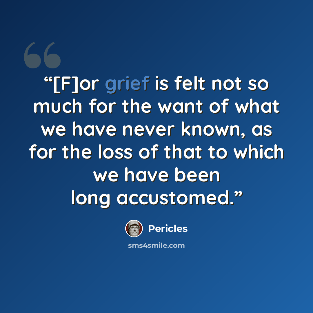 “[F]or grief is felt not so much for the want of what we have never known, as for the loss of that to which we have been long accustomed.” quote by Pericles